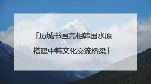 历城书画亮相韩国水原 搭建中韩文化交流桥梁