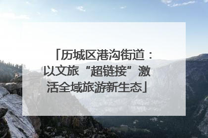 历城区港沟街道：以文旅“超链接”激活全域旅游新生态