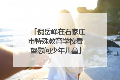 倪岳峰在石家庄市特殊教育学校看望慰问少年儿童