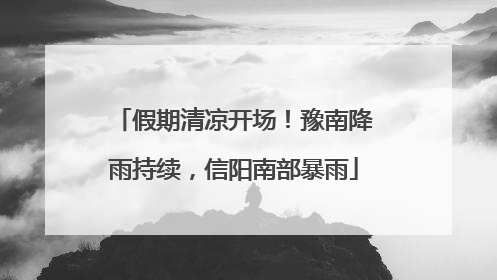 假期清凉开场！豫南降雨持续，信阳南部暴雨