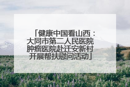 健康中国看山西：大同市第二人民医院肿瘤医院赴迁安新村开展帮扶慰问活动