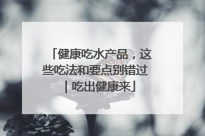 健康吃水产品，这些吃法和要点别错过｜吃出健康来