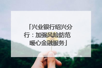兴业银行绍兴分行：加强风险防范 暖心金融服务
