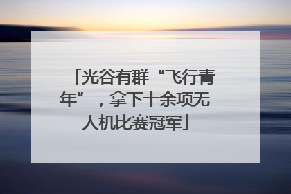光谷有群“飞行青年”，拿下十余项无人机比赛冠军