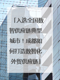入选全国数智供应链典型城市！成都如何打造数智化外贸供应链