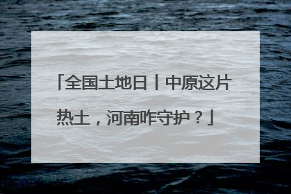 全国土地日丨中原这片热土，河南咋守护？