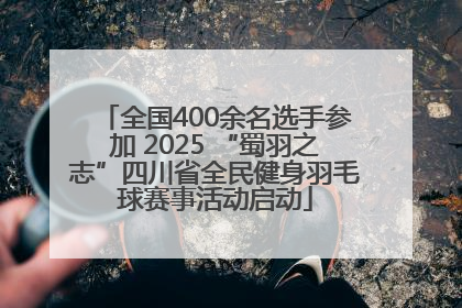 全国400余名选手参加 2025 “蜀羽之志”四川省全民健身羽毛球赛事活动启动