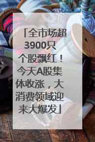 全市场超3900只个股飘红！今天A股集体收涨，大消费领域迎来大爆发