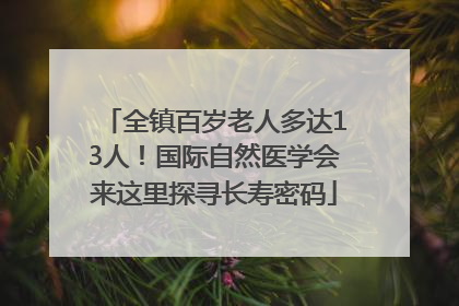 全镇百岁老人多达13人！国际自然医学会来这里探寻长寿密码