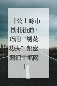 公主岭市铁北街道：巧用“绣花功夫”紧密编织幸福网