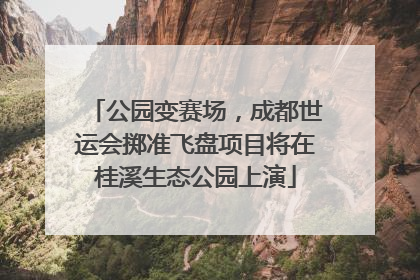 公园变赛场，成都世运会掷准飞盘项目将在桂溪生态公园上演