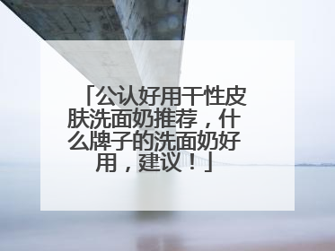 公认好用干性皮肤洗面奶推荐，什么牌子的洗面奶好用，建议！