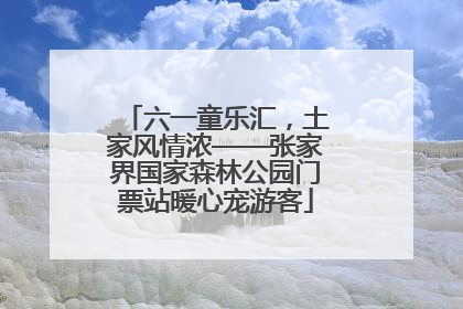 六一童乐汇，土家风情浓——张家界国家森林公园门票站暖心宠游客