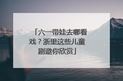 六一带娃去哪看戏？浙里这些儿童剧邀你欣赏