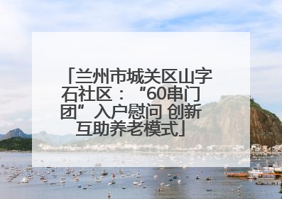 兰州市城关区山字石社区：“60串门团”入户慰问 创新互助养老模式