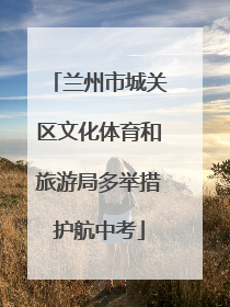 兰州市城关区文化体育和旅游局多举措护航中考