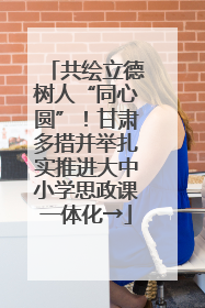共绘立德树人“同心圆”！甘肃多措并举扎实推进大中小学思政课一体化→