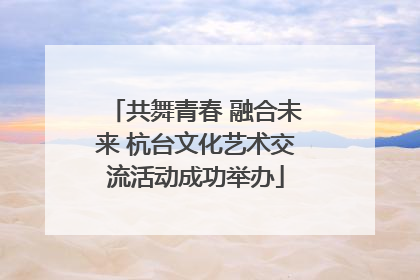 共舞青春 融合未来 杭台文化艺术交流活动成功举办