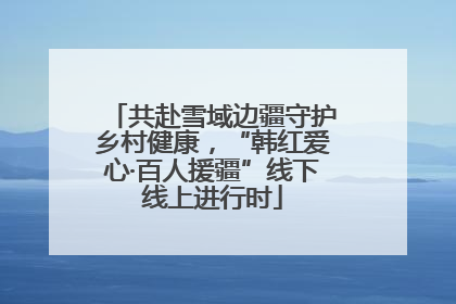 共赴雪域边疆守护乡村健康，“韩红爱心·百人援疆”线下线上进行时
