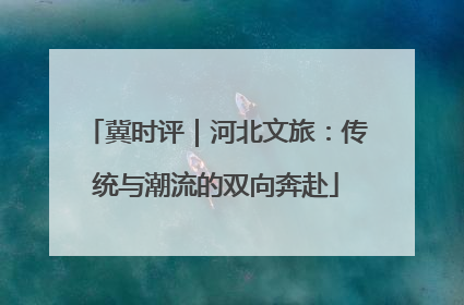 冀时评｜河北文旅：传统与潮流的双向奔赴