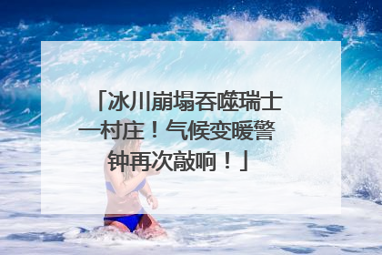 冰川崩塌吞噬瑞士一村庄！气候变暖警钟再次敲响！
