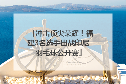 冲击顶尖荣耀！福建3名选手出战印尼羽毛球公开赛