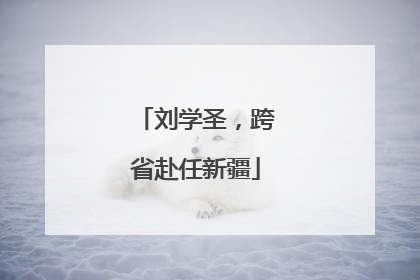 刘学圣，跨省赴任新疆