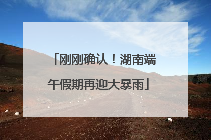 刚刚确认！湖南端午假期再迎大暴雨
