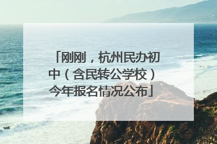 刚刚，杭州民办初中（含民转公学校）今年报名情况公布