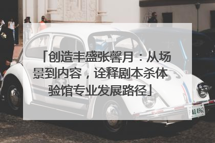 创造丰盛张馨月：从场景到内容，诠释剧本杀体验馆专业发展路径