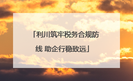 利川筑牢税务合规防线 助企行稳致远