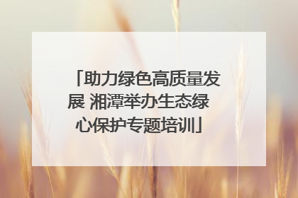 助力绿色高质量发展 湘潭举办生态绿心保护专题培训