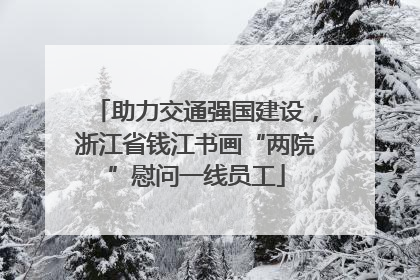 助力交通强国建设，浙江省钱江书画“两院”慰问一线员工