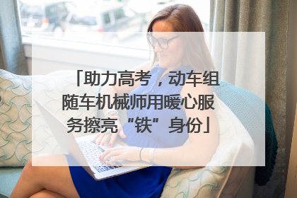 助力高考，动车组随车机械师用暖心服务擦亮“铁”身份