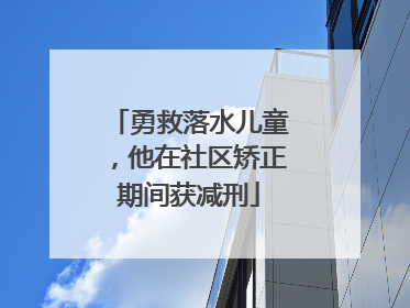 勇救落水儿童，他在社区矫正期间获减刑