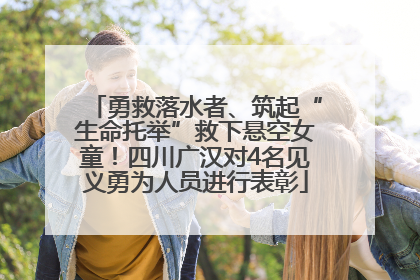 勇救落水者、筑起“生命托举”救下悬空女童！四川广汉对4名见义勇为人员进行表彰