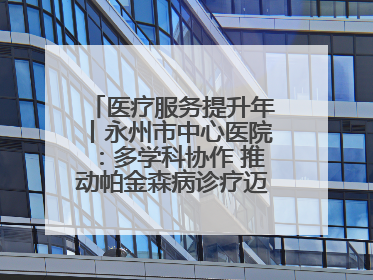 医疗服务提升年丨永州市中心医院：多学科协作 推动帕金森病诊疗迈向新高度