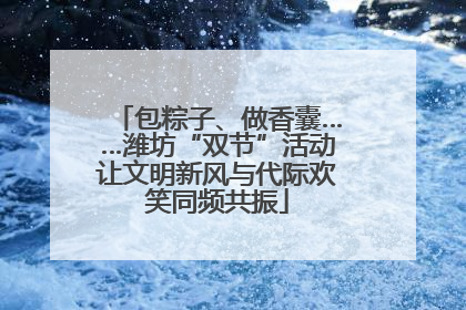 包粽子、做香囊……潍坊“双节”活动让文明新风与代际欢笑同频共振
