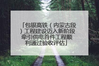 包银高铁（内蒙古段）工程建设迈入新阶段 牵引供电首件工程顺利通过验收评估