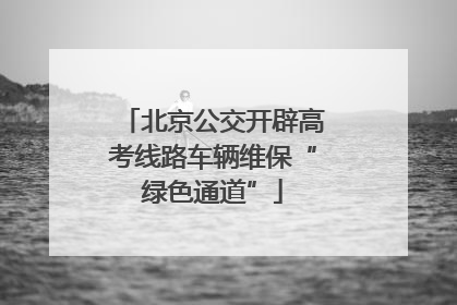 北京公交开辟高考线路车辆维保“绿色通道”