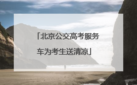 北京公交高考服务车为考生送清凉