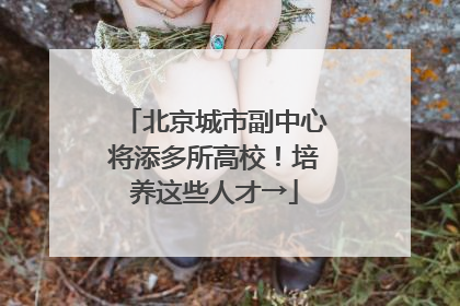 北京城市副中心将添多所高校！培养这些人才→