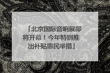 北京国际音响展即将开幕！今年特别推出补贴惠民举措