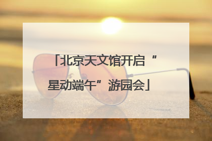 北京天文馆开启“星动端午”游园会