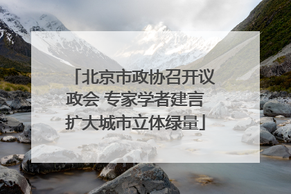 北京市政协召开议政会 专家学者建言扩大城市立体绿量