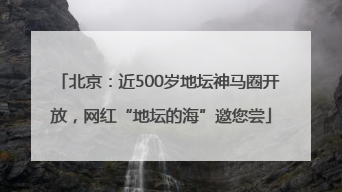 北京：近500岁地坛神马圈开放，网红“地坛的海”邀您尝