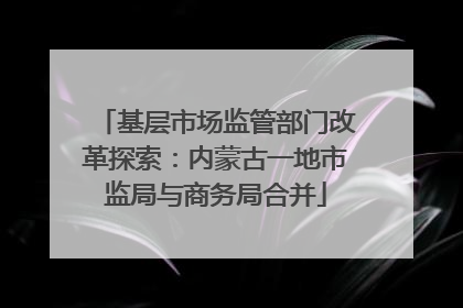 基层市场监管部门改革探索：内蒙古一地市监局与商务局合并