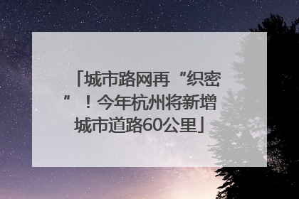 城市路网再“织密”！今年杭州将新增城市道路60公里