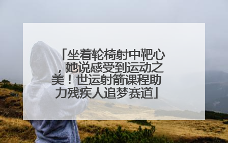 坐着轮椅射中靶心，她说感受到运动之美！世运射箭课程助力残疾人追梦赛道
