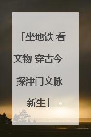 坐地铁 看文物 穿古今 探津门文脉新生